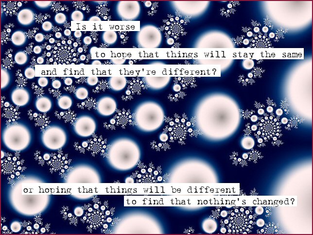 Is it worse to hope that things will stay the same and find that they're different? Or hoping that things will be different to find that nothing's changed?